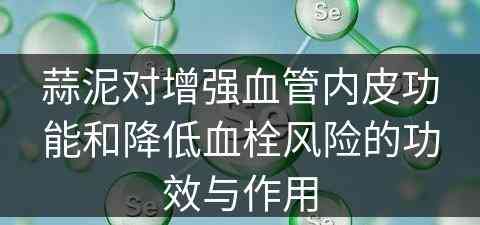 蒜泥对增强血管内皮功能和降低血栓风险的功效与作用